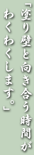 「塗り壁と向き合う時間がわくわくします。」