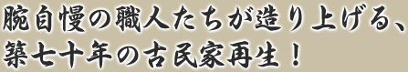 腕自慢の職人たちが造り上げる、築七十年の古民家再生！
